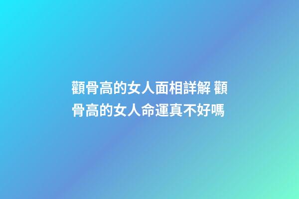 顴骨高的女人面相詳解 顴骨高的女人命運真不好嗎